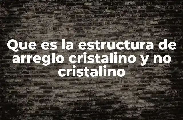 Que es la Estructura de Arreglo Cristalino y No Cristalino