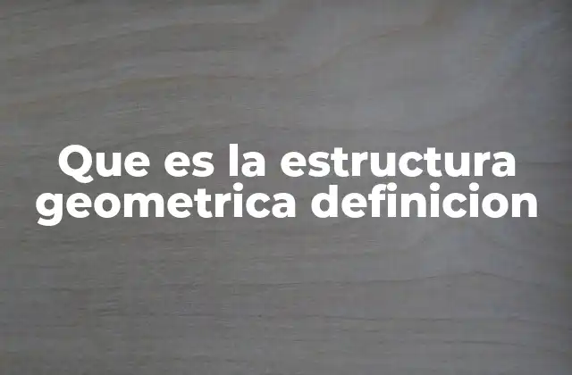 Que es la Estructura Geometrica Definicion