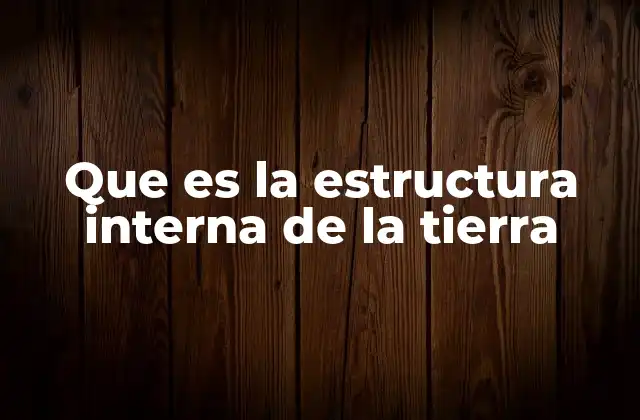 Que es la Estructura Interna de la Tierra