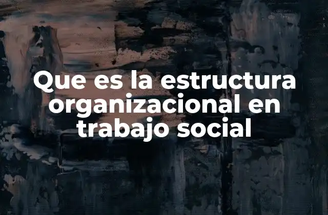Cómo las estructuras organizacionales impactan en la eficacia del trabajo social