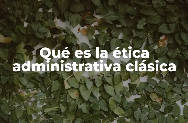 Qué es la Ética Administrativa Clásica