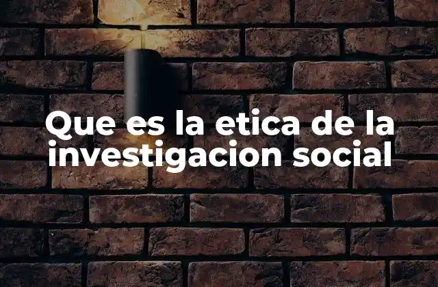 Que es la Etica de la Investigacion Social