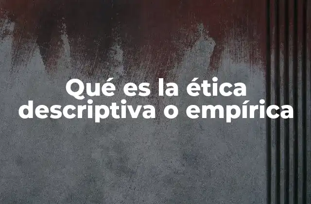Qué es la Ética Descriptiva o Empírica