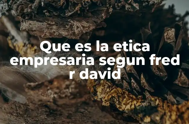 Que es la Etica Empresaria Segun Fred R David 2 La responsabilidad social y el liderazgo ético en las empresas