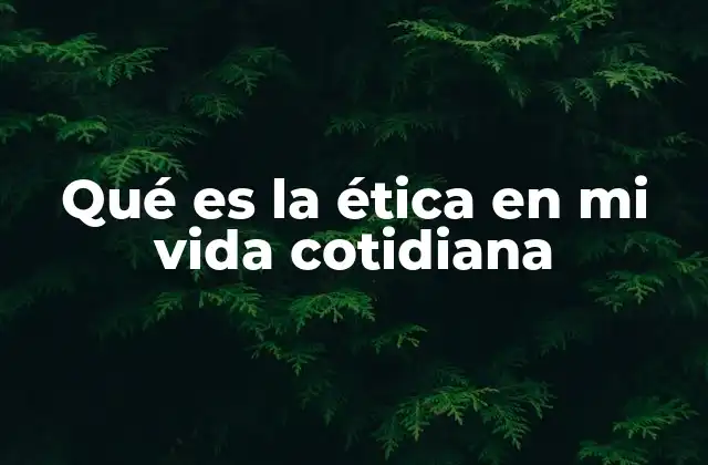 Qué es la Ética en Mi Vida Cotidiana
