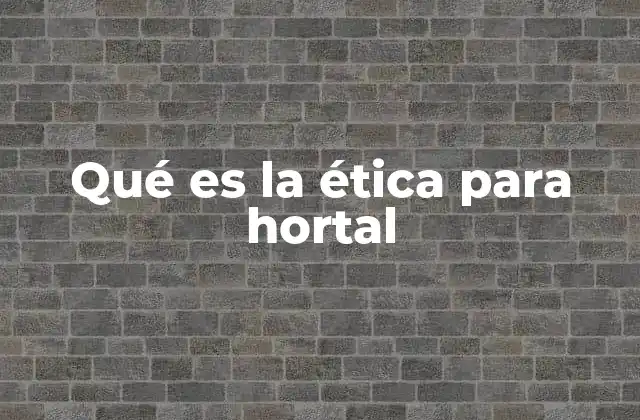 Qué es la Ética para Hortal 2 El rol del hortal en la sociedad moderna