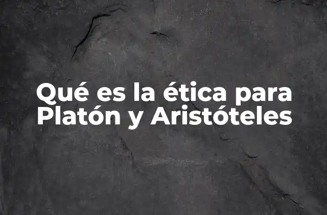 Qué es la Ética para Platón y Aristóteles 2 La búsqueda del bien supremo en la filosofía griega