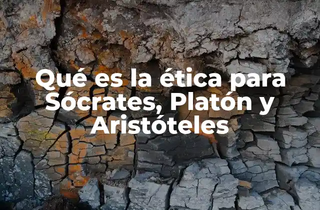 Qué es la Ética para Sócrates, Platón y Aristóteles