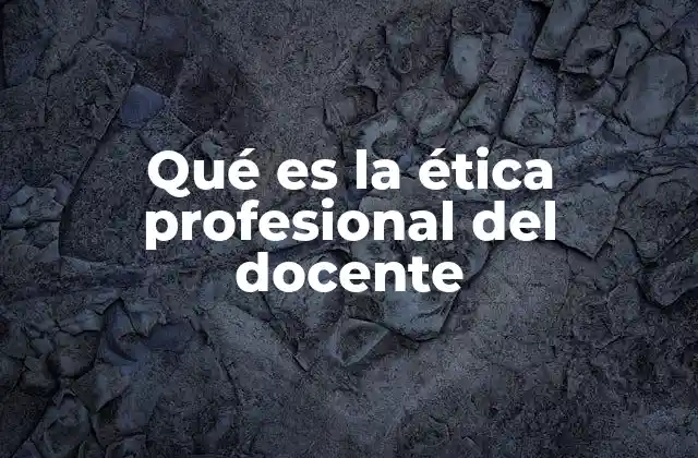 Qué es la Ética Profesional Del Docente