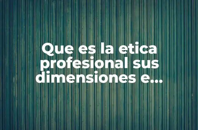Que es la Etica Profesional Sus Dimensiones e Implicaciones
