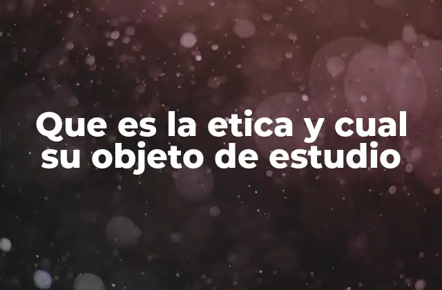 Que es la Etica y Cual Su Objeto de Estudio