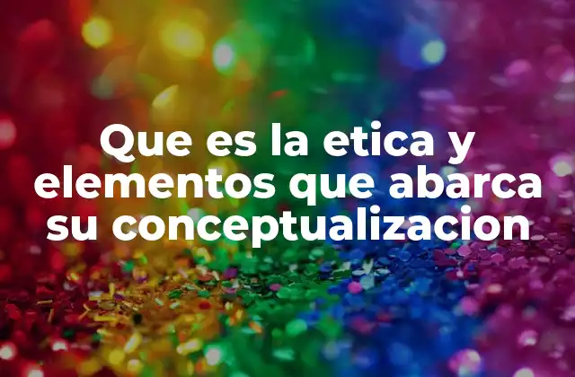 Que es la Etica y Elementos que Abarca Su Conceptualizacion