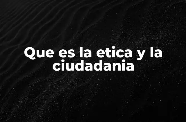 Que es la Etica y la Ciudadania