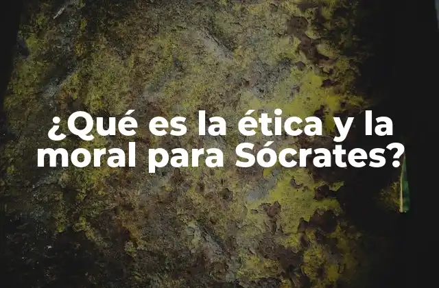 ¿qué es la Ética y la Moral para Sócrates?