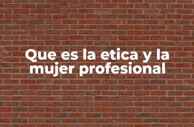 Que es la Etica y la Mujer Profesional 2 El impacto de la ética en el desempeño profesional de las mujeres
