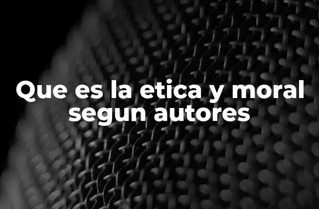 Que es la Etica y Moral Segun Autores