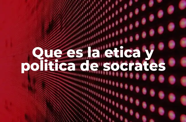 Que es la Etica y Politica de Socrates