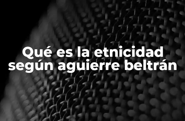 Qué es la Etnicidad según Aguierre Beltrán