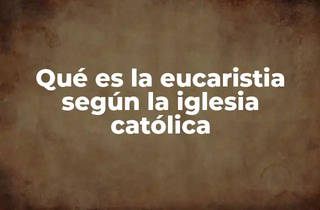 Qué es la Eucaristia según la Iglesia Católica