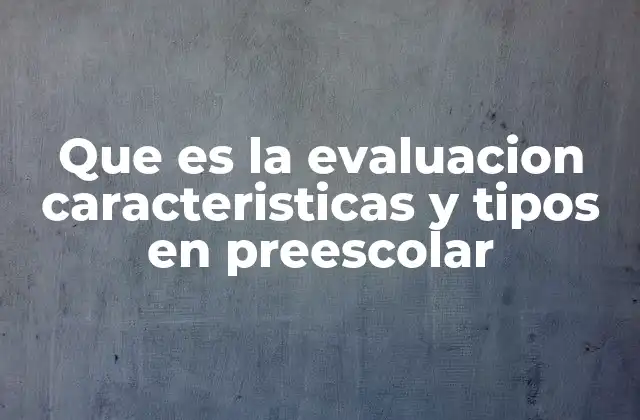 Que es la Evaluacion Caracteristicas y Tipos en Preescolar