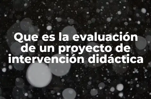 Que es la Evaluación de un Proyecto de Intervención Didáctica