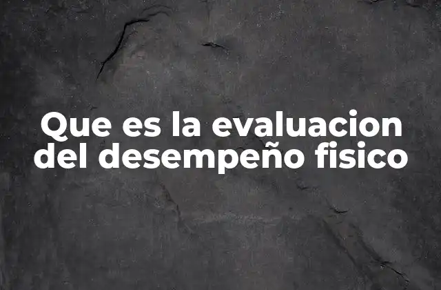 Que es la Evaluacion Del Desempeño Fisico