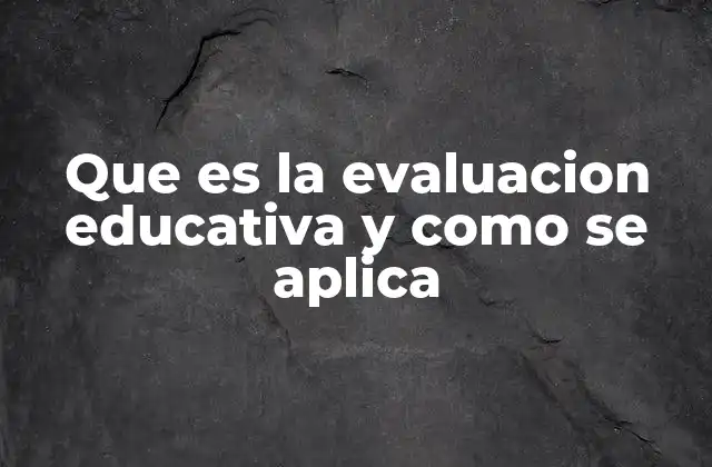 Que es la Evaluacion Educativa y como Se Aplica