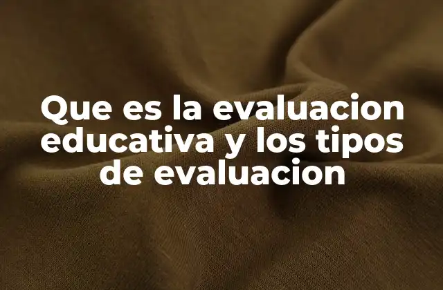 Que es la Evaluacion Educativa y los Tipos de Evaluacion