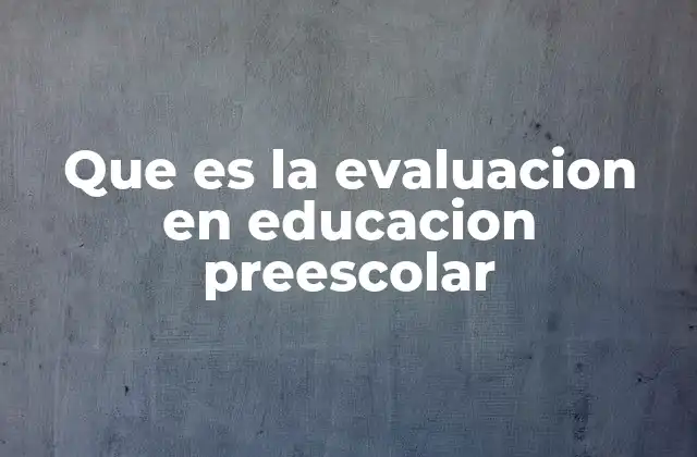 Que es la Evaluacion en Educacion Preescolar