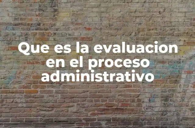Que es la Evaluacion en el Proceso Administrativo