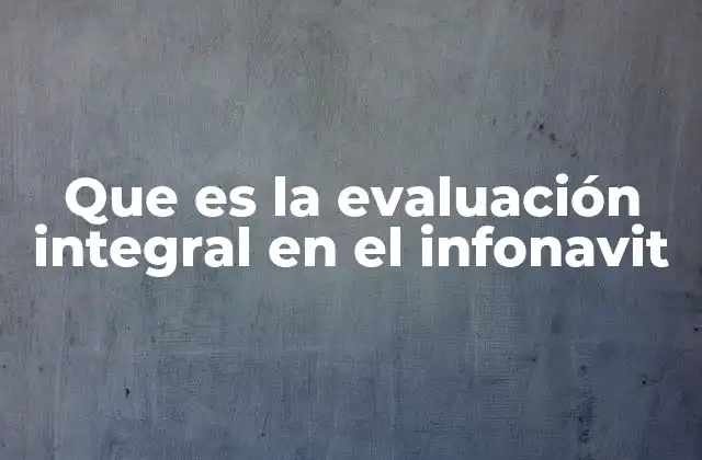 Que es la Evaluación Integral en el Infonavit 2 Cómo funciona el proceso de evaluación antes de solicitar un crédito