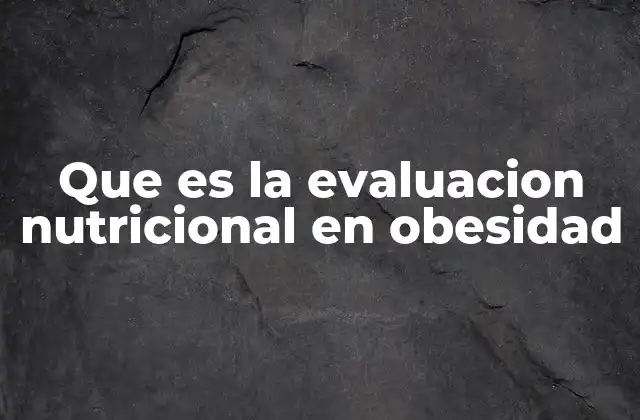 Que es la Evaluacion Nutricional en Obesidad