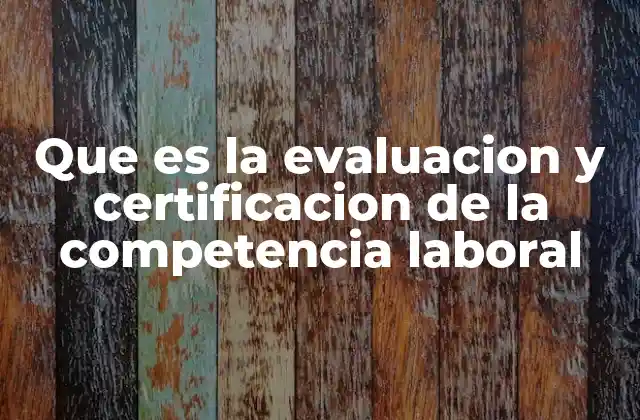 Que es la Evaluacion y Certificacion de la Competencia Laboral