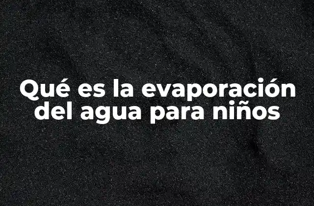 Qué es la Evaporación Del Agua para Niños