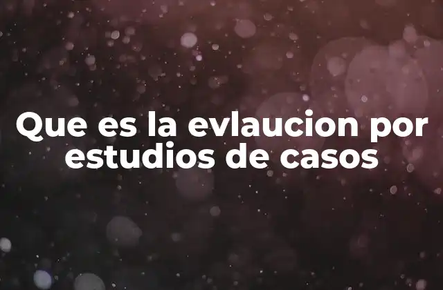 Que es la Evlaucion por Estudios de Casos