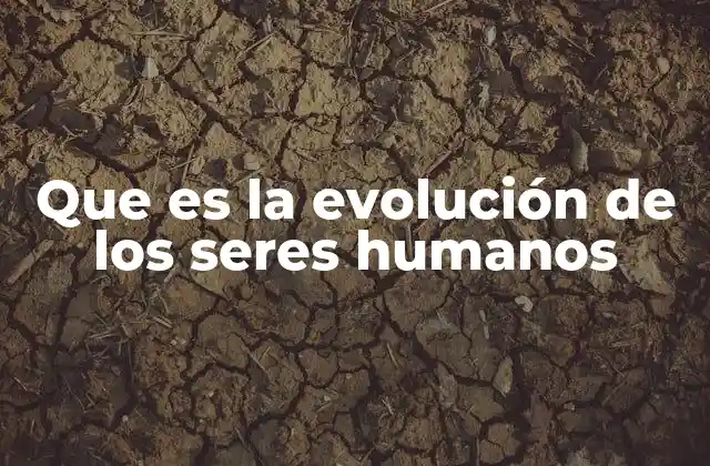 Que es la Evolución de los Seres Humanos