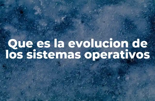 Que es la Evolucion de los Sistemas Operativos