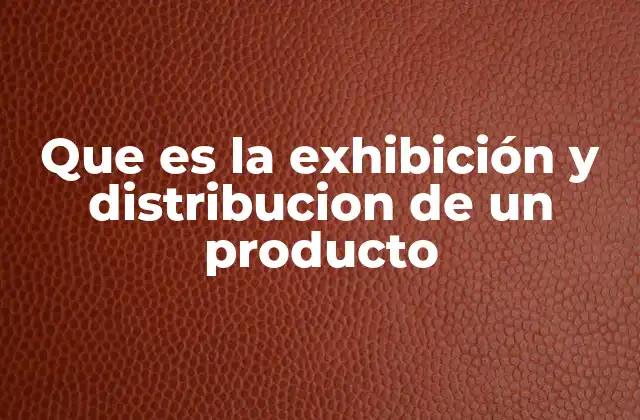 Que es la Exhibición y Distribucion de un Producto