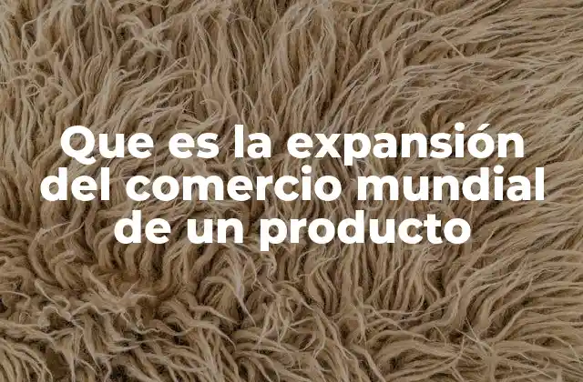Que es la Expansión Del Comercio Mundial de un Producto