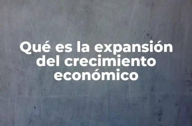Qué es la Expansión Del Crecimiento Económico
