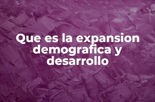 Que es la Expansion Demografica y Desarrollo