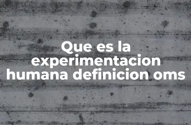 Que es la Experimentacion Humana Definicion Oms