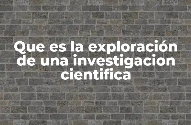 Que es la Exploración de una Investigacion Cientifica