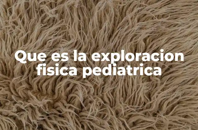 Que es la Exploracion Fisica Pediatrica