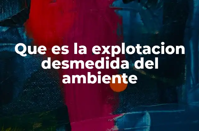 El impacto de la sobreutilización de los recursos naturales