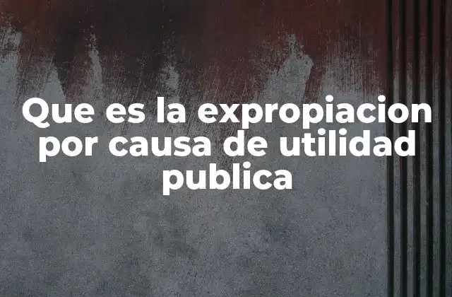 Que es la Expropiacion por Causa de Utilidad Publica