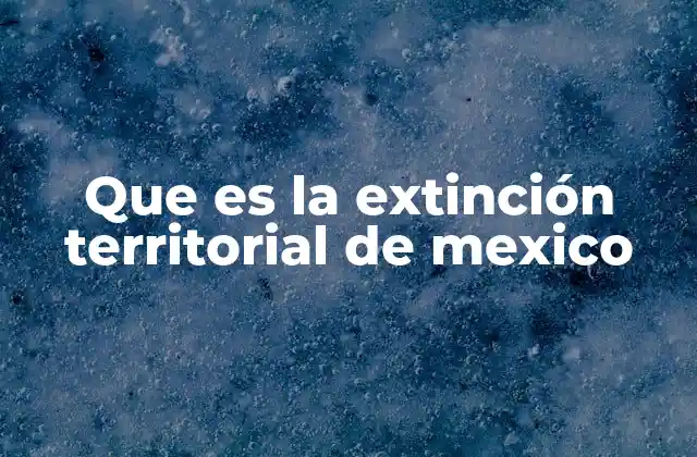 Que es la Extinción Territorial de Mexico