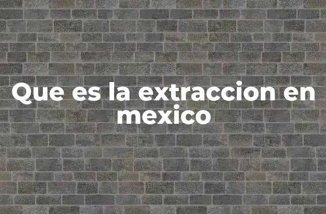 Que es la Extraccion en Mexico