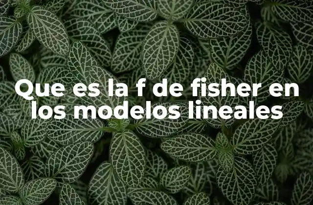 Que es la F de Fisher en los Modelos Lineales