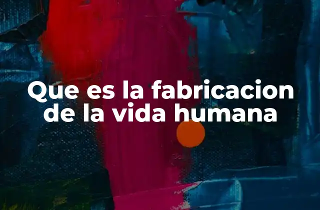 Que es la Fabricacion de la Vida Humana